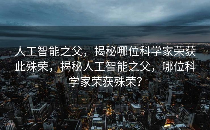 人工智能之父，揭秘哪位科学家荣获此殊荣，揭秘人工智能之父，哪位科学家荣获殊荣？