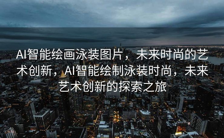AI智能绘画泳装图片，未来时尚的艺术创新，AI智能绘制泳装时尚，未来艺术创新的探索之旅