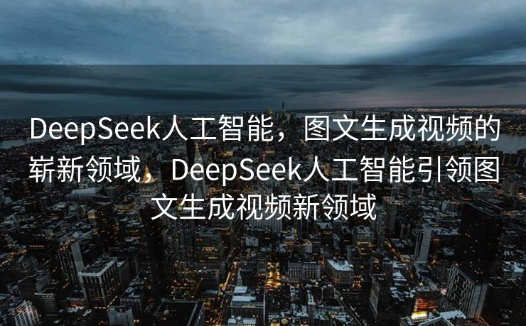 DeepSeek人工智能，图文生成视频的崭新领域，DeepSeek人工智能引领图文生成视频新领域