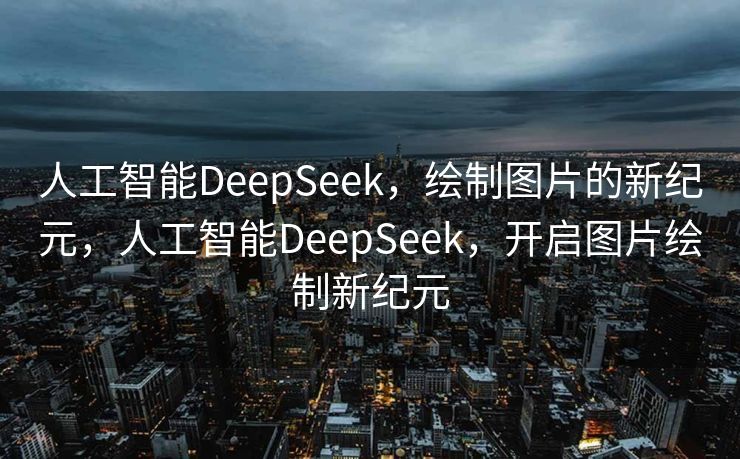人工智能DeepSeek，绘制图片的新纪元，人工智能DeepSeek，开启图片绘制新纪元