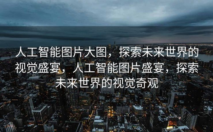 人工智能图片大图，探索未来世界的视觉盛宴，人工智能图片盛宴，探索未来世界的视觉奇观