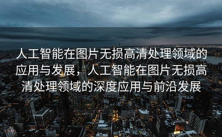人工智能在图片无损高清处理领域的应用与发展，人工智能在图片无损高清处理领域的深度应用与前沿发展