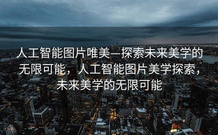 人工智能图片唯美—探索未来美学的无限可能，人工智能图片美学探索，未来美学的无限可能