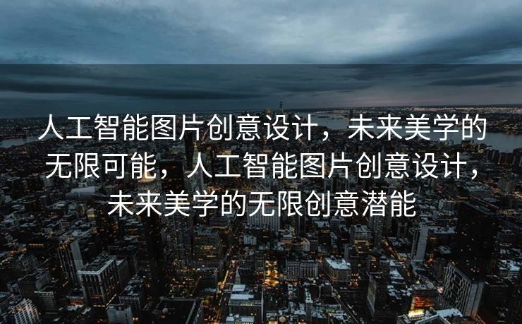 人工智能图片创意设计，未来美学的无限可能，人工智能图片创意设计，未来美学的无限创意潜能