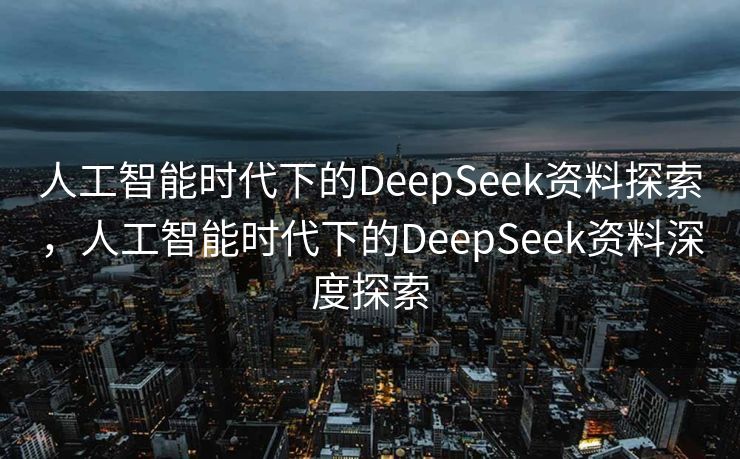 人工智能时代下的DeepSeek资料探索，人工智能时代下的DeepSeek资料深度探索