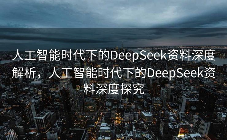 人工智能时代下的DeepSeek资料深度解析，人工智能时代下的DeepSeek资料深度探究