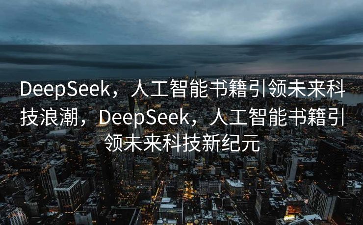 DeepSeek，人工智能书籍引领未来科技浪潮，DeepSeek，人工智能书籍引领未来科技新纪元