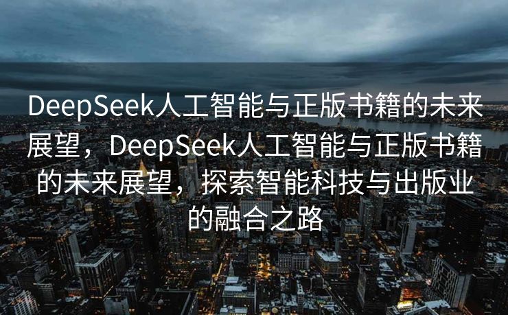 DeepSeek人工智能与正版书籍的未来展望，DeepSeek人工智能与正版书籍的未来展望，探索智能科技与出版业的融合之路