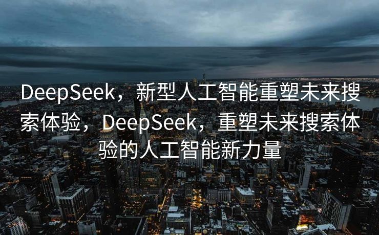 DeepSeek，新型人工智能重塑未来搜索体验，DeepSeek，重塑未来搜索体验的人工智能新力量