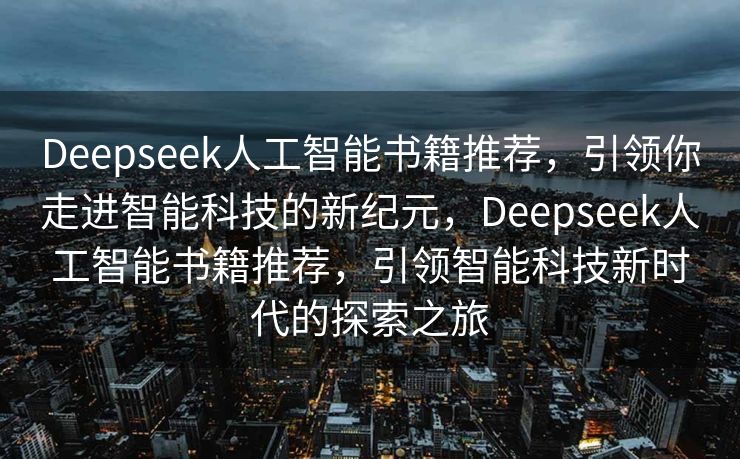 Deepseek人工智能书籍推荐，引领你走进智能科技的新纪元，Deepseek人工智能书籍推荐，引领智能科技新时代的探索之旅