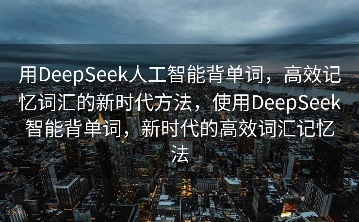 用DeepSeek人工智能背单词，高效记忆词汇的新时代方法，使用DeepSeek智能背单词，新时代的高效词汇记忆法