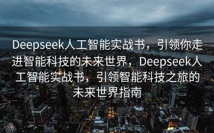 Deepseek人工智能实战书，引领你走进智能科技的未来世界，Deepseek人工智能实战书，引领智能科技之旅的未来世界指南