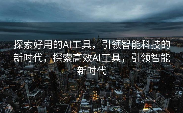探索好用的AI工具，引领智能科技的新时代，探索高效AI工具，引领智能新时代