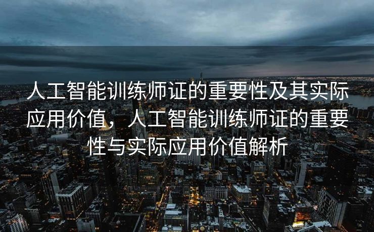 人工智能训练师证的重要性及其实际应用价值，人工智能训练师证的重要性与实际应用价值解析