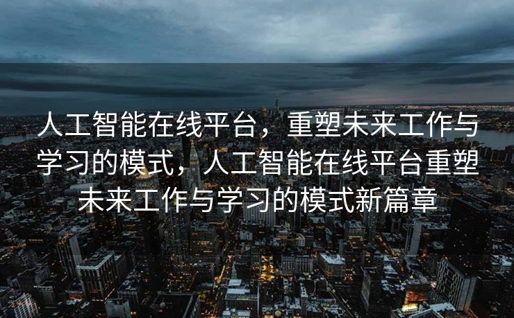 人工智能在线平台，重塑未来工作与学习的模式，人工智能在线平台重塑未来工作与学习的模式新篇章