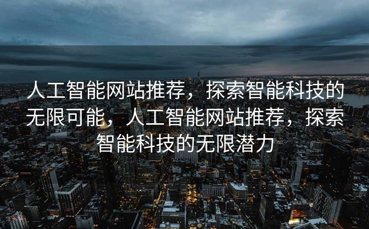 人工智能网站推荐，探索智能科技的无限可能，人工智能网站推荐，探索智能科技的无限潜力