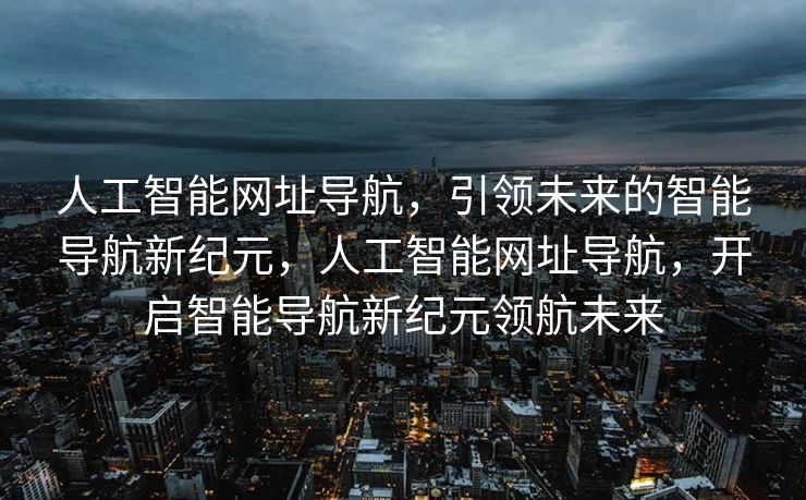 人工智能网址导航，引领未来的智能导航新纪元，人工智能网址导航，开启智能导航新纪元领航未来