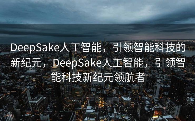DeepSake人工智能，引领智能科技的新纪元，DeepSake人工智能，引领智能科技新纪元领航者