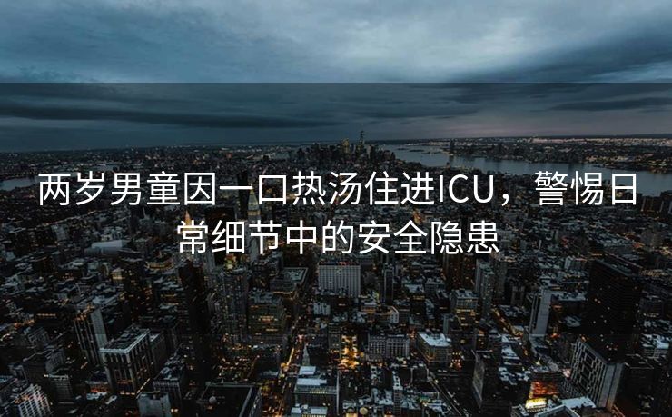 两岁男童因一口热汤住进ICU，警惕日常细节中的安全隐患