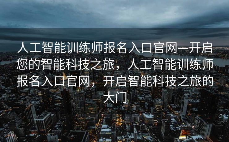 人工智能训练师报名入口官网—开启您的智能科技之旅，人工智能训练师报名入口官网，开启智能科技之旅的大门