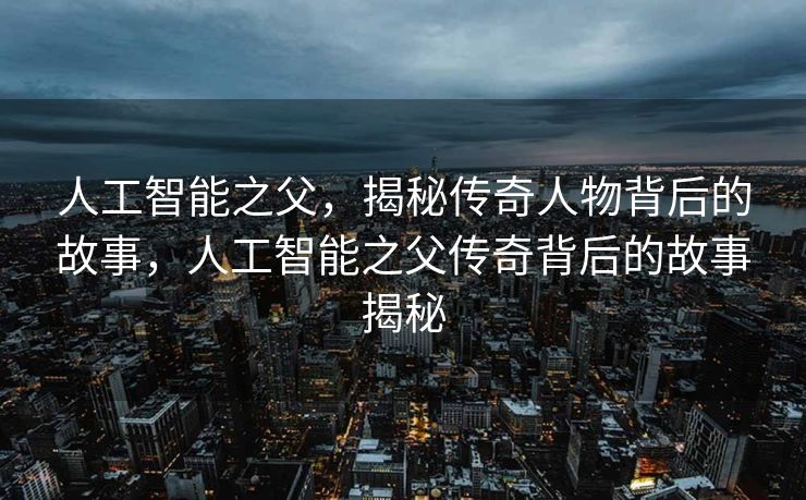 人工智能之父，揭秘传奇人物背后的故事，人工智能之父传奇背后的故事揭秘