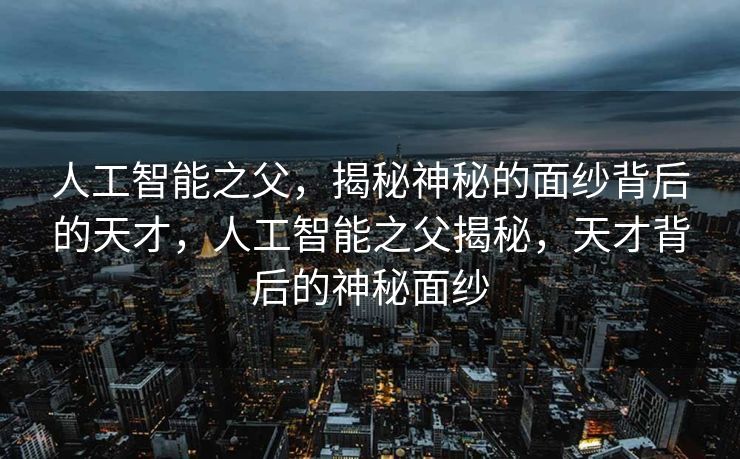 人工智能之父，揭秘神秘的面纱背后的天才，人工智能之父揭秘，天才背后的神秘面纱