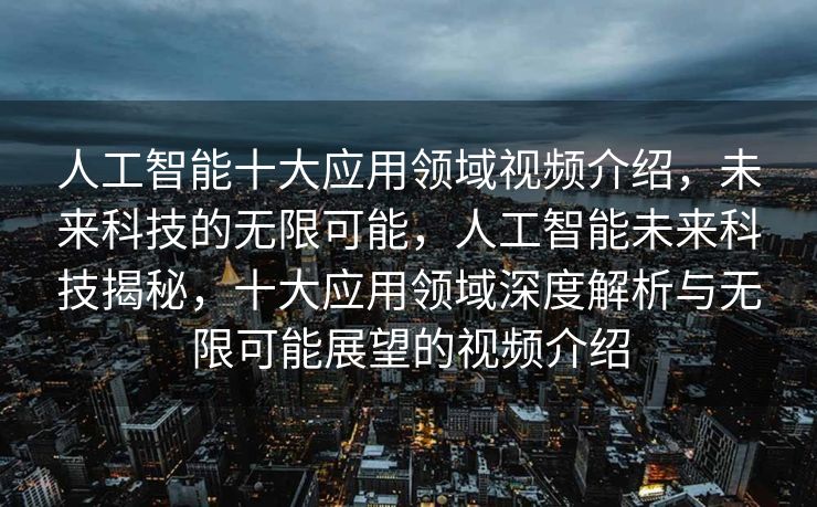 人工智能十大应用领域视频介绍，未来科技的无限可能，人工智能未来科技揭秘，十大应用领域深度解析与无限可能展望的视频介绍
