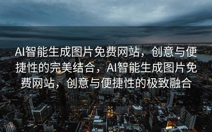 AI智能生成图片免费网站，创意与便捷性的完美结合，AI智能生成图片免费网站，创意与便捷性的极致融合