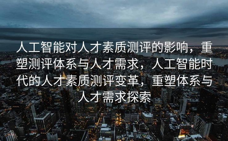 人工智能对人才素质测评的影响，重塑测评体系与人才需求，人工智能时代的人才素质测评变革，重塑体系与人才需求探索