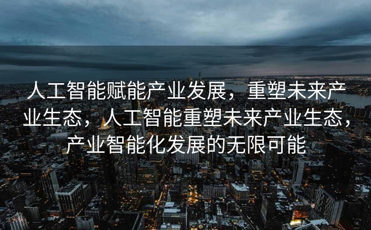 人工智能赋能产业发展，重塑未来产业生态，人工智能重塑未来产业生态，产业智能化发展的无限可能
