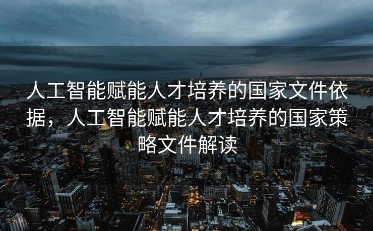 人工智能赋能人才培养的国家文件依据，人工智能赋能人才培养的国家策略文件解读
