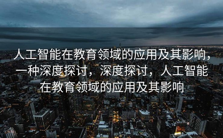 人工智能在教育领域的应用及其影响，一种深度探讨，深度探讨，人工智能在教育领域的应用及其影响