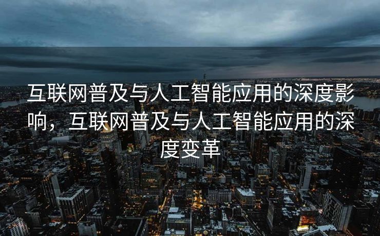 互联网普及与人工智能应用的深度影响，互联网普及与人工智能应用的深度变革