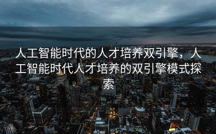 人工智能时代的人才培养双引擎，人工智能时代人才培养的双引擎模式探索