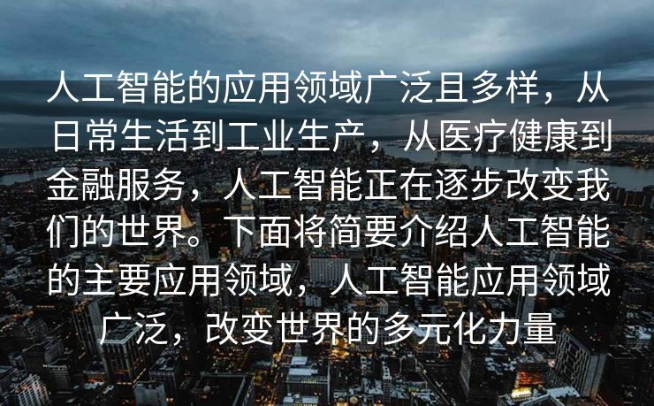 人工智能的应用领域广泛且多样，从日常生活到工业生产，从医疗健康到金融服务，人工智能正在逐步改变我们的世界。下面将简要介绍人工智能的主要应用领域，人工智能应用领域广泛，改变世界的多元化力量