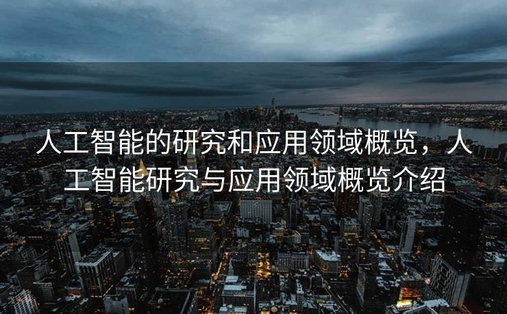 人工智能的研究和应用领域概览，人工智能研究与应用领域概览介绍