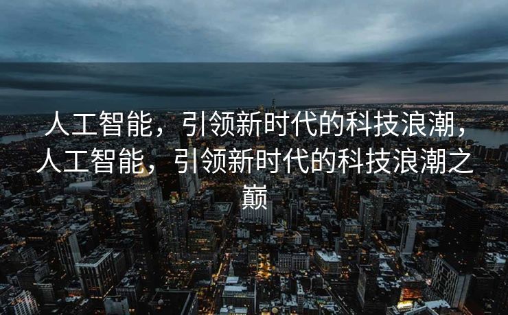 人工智能，引领新时代的科技浪潮，人工智能，引领新时代的科技浪潮之巅