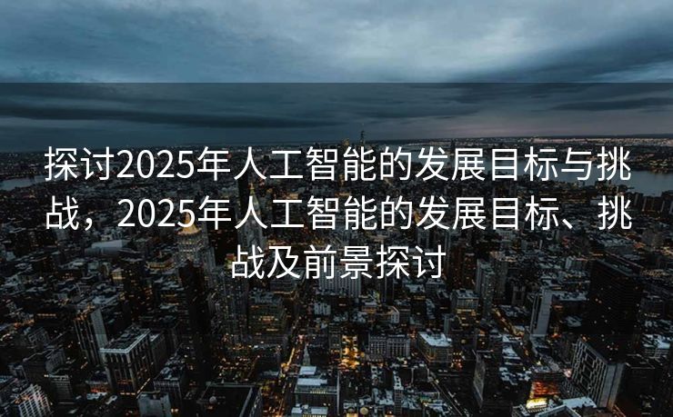 探讨2025年人工智能的发展目标与挑战，2025年人工智能的发展目标、挑战及前景探讨