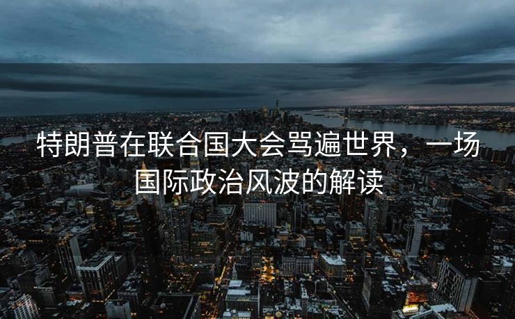 特朗普在联合国大会骂遍世界，一场国际政治风波的解读