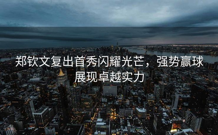 郑钦文复出首秀闪耀光芒，强势赢球展现卓越实力