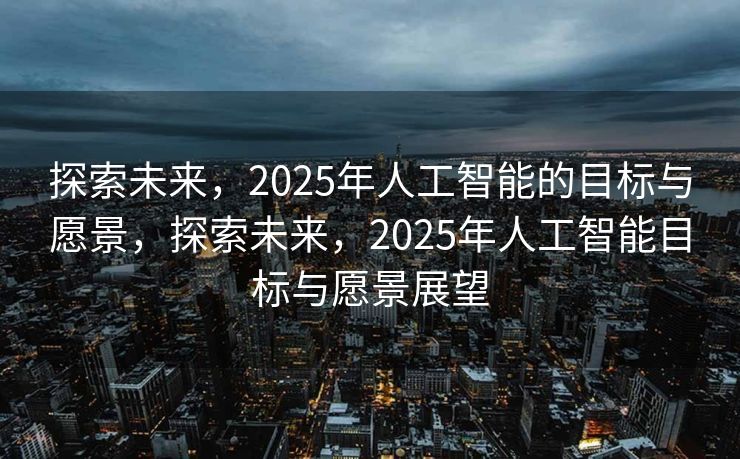 探索未来，2025年人工智能的目标与愿景，探索未来，2025年人工智能目标与愿景展望