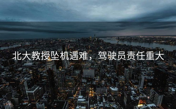 北大教授坠机遇难，驾驶员责任重大