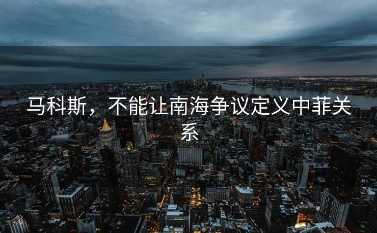 马科斯，不能让南海争议定义中菲关系