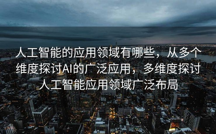 人工智能的应用领域有哪些，从多个维度探讨AI的广泛应用，多维度探讨人工智能应用领域广泛布局