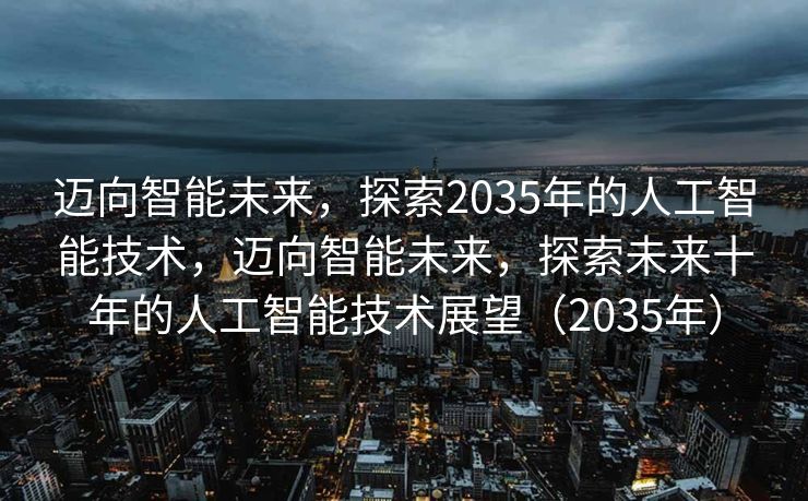 迈向智能未来，探索2035年的人工智能技术，迈向智能未来，探索未来十年的人工智能技术展望（2035年）