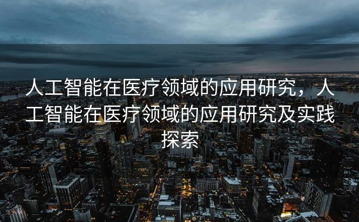 人工智能在医疗领域的应用研究，人工智能在医疗领域的应用研究及实践探索
