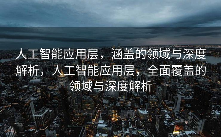 人工智能应用层，涵盖的领域与深度解析，人工智能应用层，全面覆盖的领域与深度解析