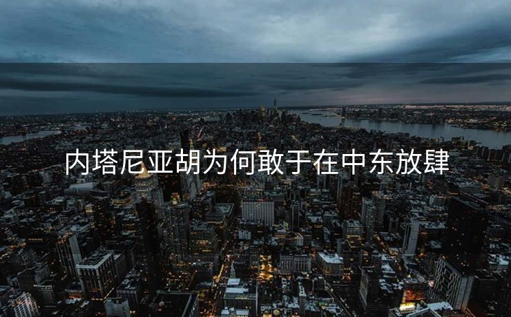 内塔尼亚胡为何敢于在中东放肆
