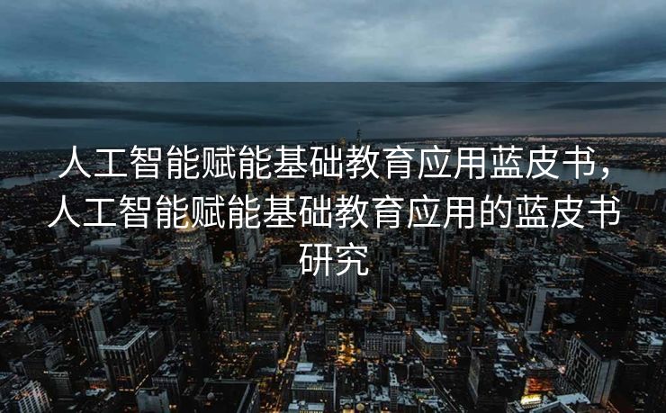 人工智能赋能基础教育应用蓝皮书，人工智能赋能基础教育应用的蓝皮书研究