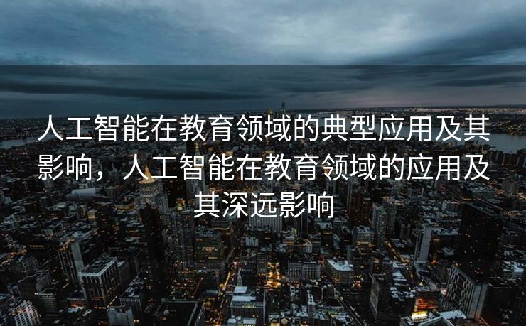 人工智能在教育领域的典型应用及其影响，人工智能在教育领域的应用及其深远影响